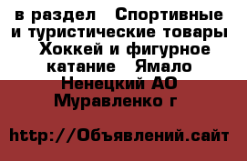  в раздел : Спортивные и туристические товары » Хоккей и фигурное катание . Ямало-Ненецкий АО,Муравленко г.